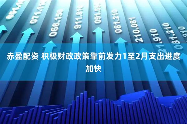 赤盈配资 积极财政政策靠前发力　1至2月支出进度加快