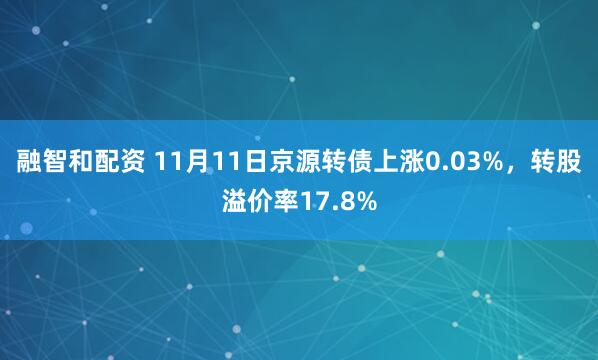 融智和配资 11月11日京源转债上涨0.03%，转股溢价率17.8%
